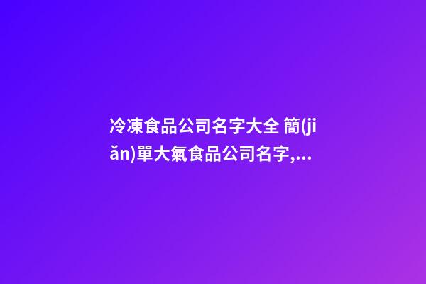 冷凍食品公司名字大全 簡(jiǎn)單大氣食品公司名字,起名之家-第1張-公司起名-玄機(jī)派